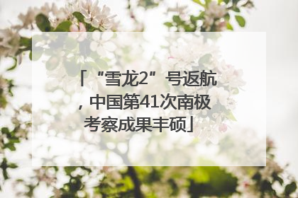 “雪龙2”号返航，中国第41次南极考察成果丰硕