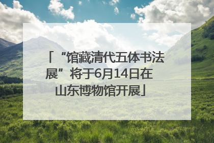 “馆藏清代五体书法展”将于6月14日在山东博物馆开展