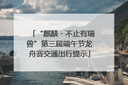 “麒麟・不止有瑞兽”第三届端午节龙舟赛交通出行提示