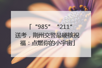 “985”“211”送考，荆州交警最硬核祝福：点燃你的小宇宙