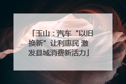 玉山：汽车“以旧换新”让利惠民 激发县域消费新活力