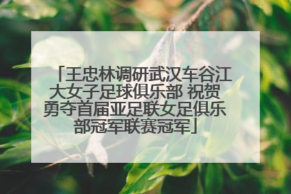 王忠林调研武汉车谷江大女子足球俱乐部 祝贺勇夺首届亚足联女足俱乐部冠军联赛冠军
