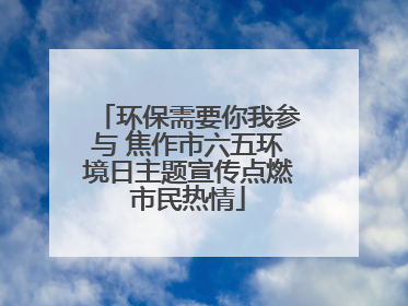 环保需要你我参与 焦作市六五环境日主题宣传点燃市民热情