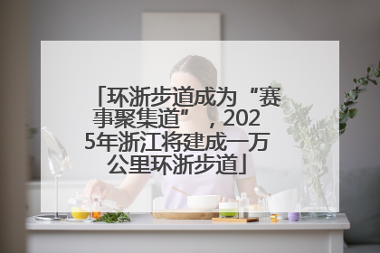 环浙步道成为“赛事聚集道”，2025年浙江将建成一万公里环浙步道