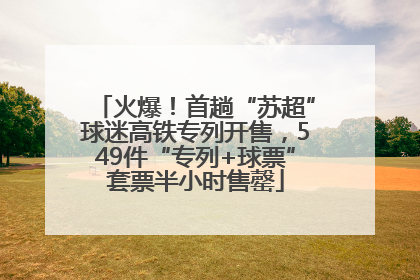 火爆！首趟“苏超”球迷高铁专列开售，549件“专列+球票”套票半小时售罄