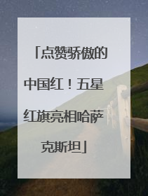 点赞骄傲的中国红！五星红旗亮相哈萨克斯坦