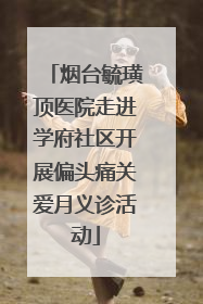 烟台毓璜顶医院走进学府社区开展偏头痛关爱月义诊活动