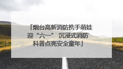 烟台高新消防携手萌娃迎“六一” 沉浸式消防科普点亮安全童年