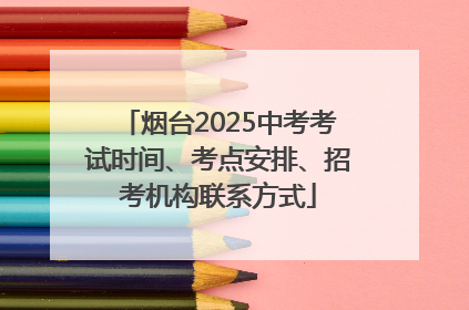 烟台2025中考考试时间、考点安排、招考机构联系方式