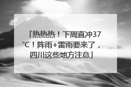 热热热！下周直冲37℃！阵雨+雷雨要来了，四川这些地方注意