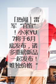 热闻｜雷军“官宣”！小米YU7将于6月底发布，诸多重磅新品一起发布！唯独价格“卖关子”