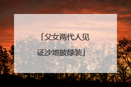 父女两代人见证沙地披绿装