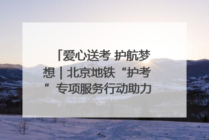 爱心送考 护航梦想｜北京地铁“护考”专项服务行动助力考生无忧赴考