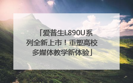 爱普生L890U系列全新上市！重塑高校多媒体教学新体验