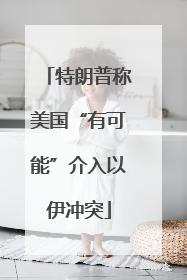 特朗普称美国“有可能”介入以伊冲突
