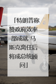 特朗普称赞政府效率部成就 马斯克离任后将成总统顾问