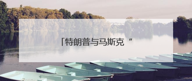 特朗普与马斯克“口水战”持续升级