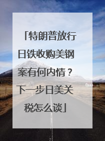 特朗普放行日铁收购美钢案有何内情？下一步日美关税怎么谈