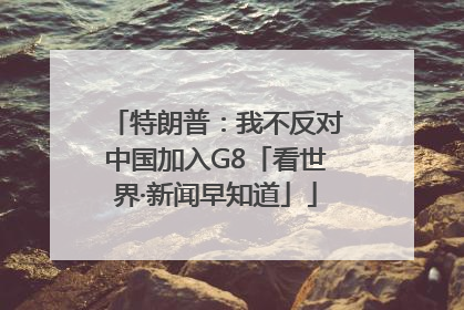 特朗普：我不反对中国加入G8「看世界·新闻早知道」