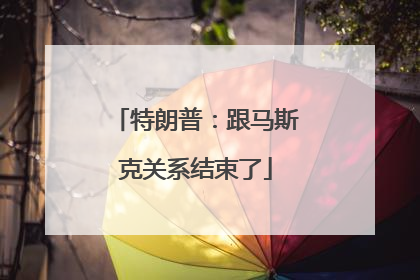 特朗普：跟马斯克关系结束了