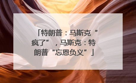 特朗普：马斯克“疯了”，马斯克：特朗普“忘恩负义”