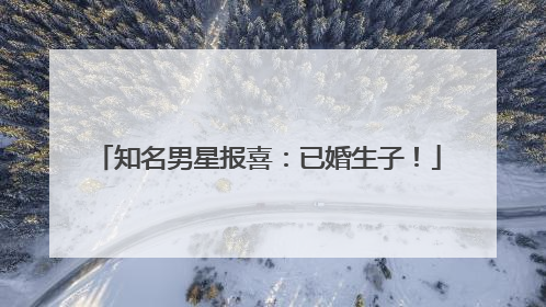 知名男星报喜：已婚生子！