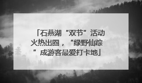 石燕湖“双节”活动火热出圈，“绿野仙踪”成游客最爱打卡地