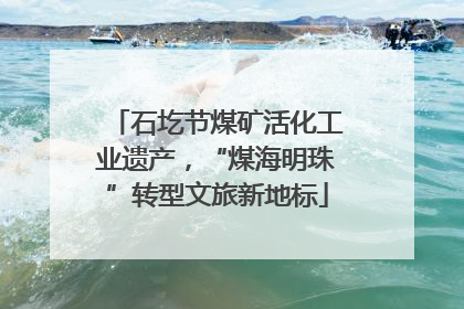 石圪节煤矿活化工业遗产，“煤海明珠”转型文旅新地标