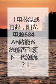 电芯混战再起，阳光电源684Ah储能系统能否引领下一代潮流？