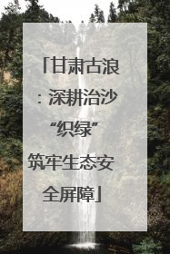 甘肃古浪：深耕治沙“织绿” 筑牢生态安全屏障