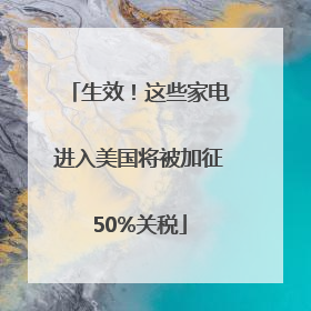 生效！这些家电进入美国将被加征50%关税