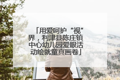 用爱呵护“视”界，利津县陈庄镇中心幼儿园爱眼活动绘就童真画卷