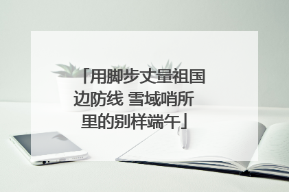 用脚步丈量祖国边防线 雪域哨所里的别样端午