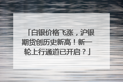 白银价格飞涨，沪银期货创历史新高！新一轮上行通道已开启？