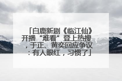 白鹿新剧《临江仙》开播“难看”登上热搜，于正、黄奕回应争议：有人眼红，习惯了
