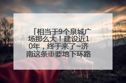 相当于9个泉城广场那么大！建设近10年，终于来了~济南这条重要地下环路将开始试运行→