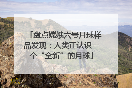 盘点嫦娥六号月球样品发现：人类正认识一个“全新”的月球