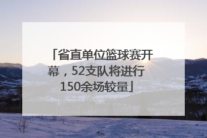 省直单位篮球赛开幕，52支队将进行150余场较量