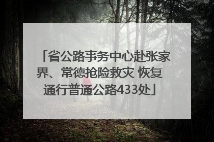 省公路事务中心赴张家界、常德抢险救灾 恢复通行普通公路433处