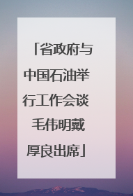 省政府与中国石油举行工作会谈 毛伟明戴厚良出席