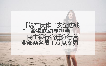 筑牢反诈“安全防线” 警银联动显担当——民生银行宿迁分行营业部两名员工获见义勇为基金会表彰