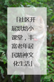 社区开展烘焙小课堂，丰富老年居民精神文化生活