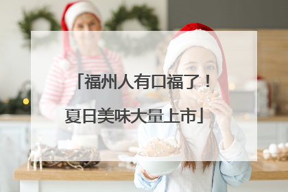 福州人有口福了!夏日美味大量上市