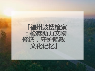 福州鼓楼检察：检察助力文物修缮，守护船政文化记忆