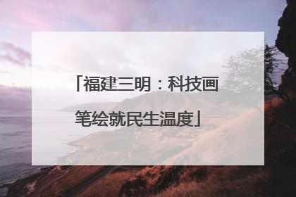 福建三明：科技画笔绘就民生温度