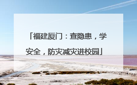 福建厦门：查隐患，学安全，防灾减灾进校园