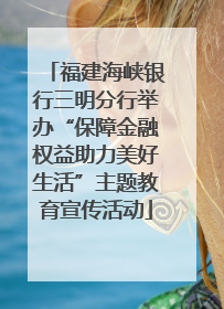 福建海峡银行三明分行举办“保障金融权益助力美好生活”主题教育宣传活动