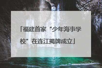 福建首家“少年海事学校”在连江揭牌成立