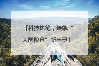 科技执笔，绘就“大国粮仓”新丰景