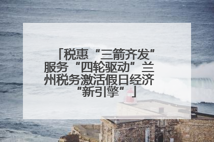 税惠“三箭齐发”服务“四轮驱动”兰州税务激活假日经济“新引擎”